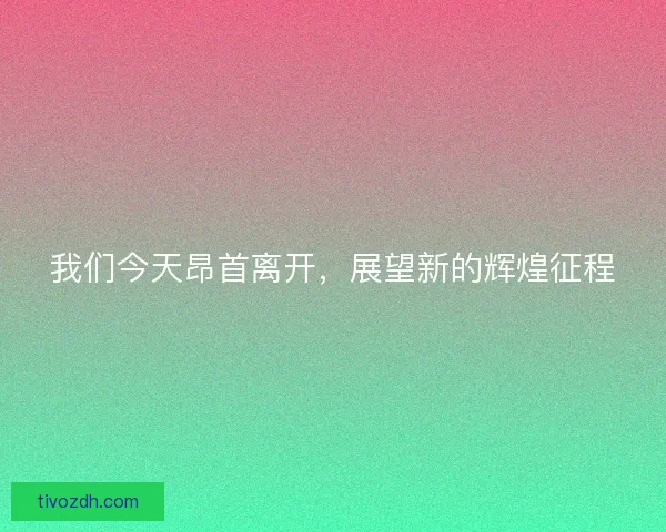 我们今天昂首离开，展望新的辉煌征程