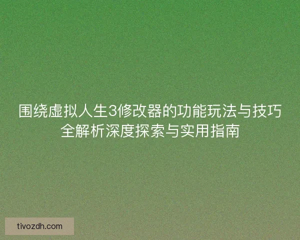 围绕虚拟人生3修改器的功能玩法与技巧全解析深度探索与实用指南