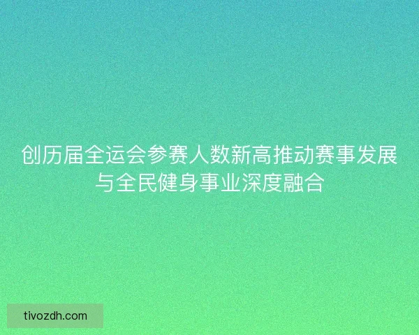 创历届全运会参赛人数新高推动赛事发展与全民健身事业深度融合