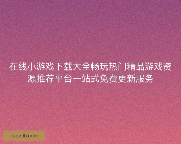 在线小游戏下载大全畅玩热门精品游戏资源推荐平台一站式免费更新服务