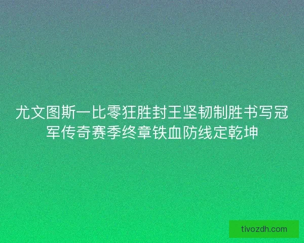 尤文图斯一比零狂胜封王坚韧制胜书写冠军传奇赛季终章铁血防线定乾坤