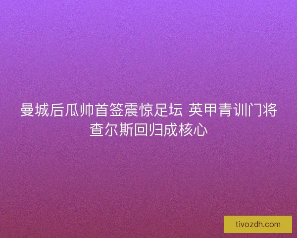 曼城后瓜帅首签震惊足坛 英甲青训门将查尔斯回归成核心